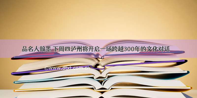 品名人翰墨 下周四泸州将开启一场跨越300年的文化对话