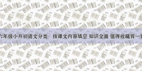 六年级小升初语文分类―按课文内容填空 知识全面 值得收藏背一背