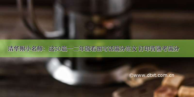 清华附小名师：这50篇一二年级看图写话满分范文 打印背熟考满分