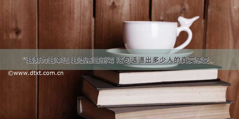 “越努力越幸运 越堕落越倒霉 这句话道出多少人的真实感受。