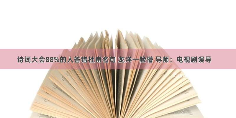 诗词大会88%的人答错杜甫名句 龙洋一脸懵 导师：电视剧误导