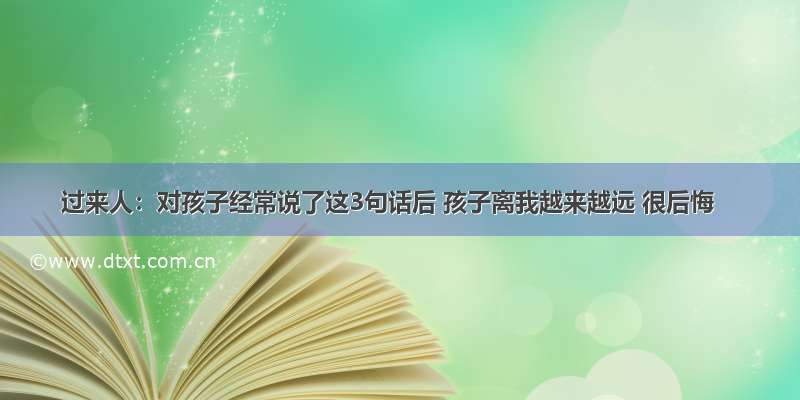 过来人：对孩子经常说了这3句话后 孩子离我越来越远 很后悔