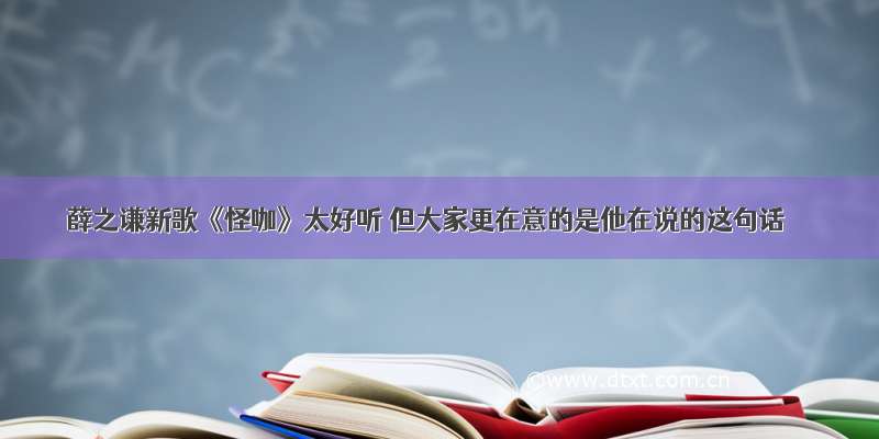 薛之谦新歌《怪咖》太好听 但大家更在意的是他在说的这句话