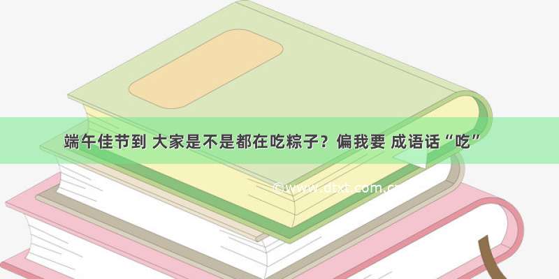 端午佳节到 大家是不是都在吃粽子？偏我要 成语话“吃”