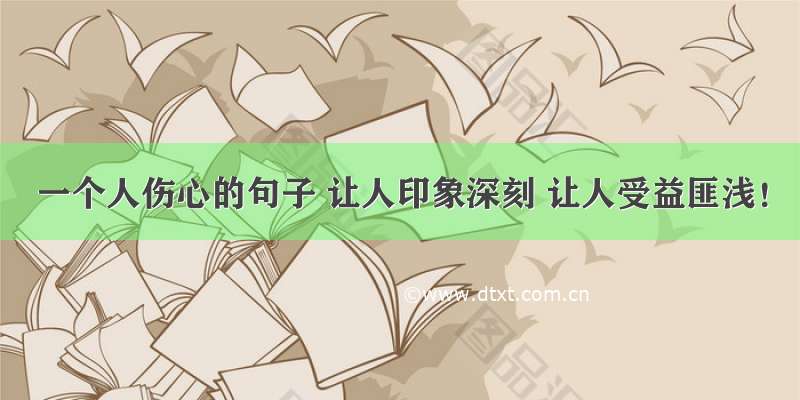 一个人伤心的句子 让人印象深刻 让人受益匪浅！