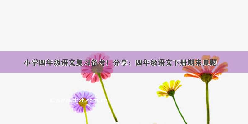 小学四年级语文复习备考！分享：四年级语文下册期末真题