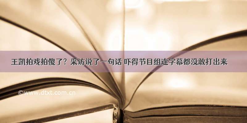 王凯拍戏拍傻了？采访说了一句话 吓得节目组连字幕都没敢打出来