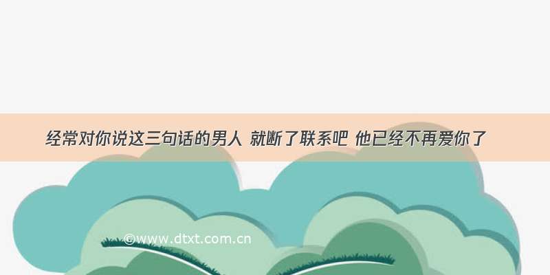 经常对你说这三句话的男人 就断了联系吧 他已经不再爱你了