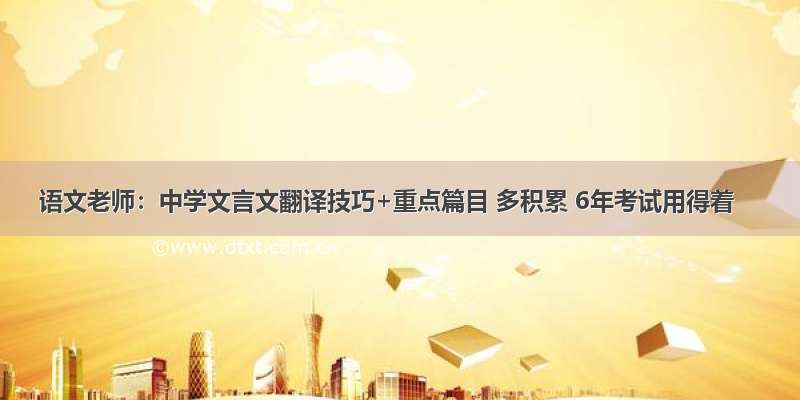 语文老师：中学文言文翻译技巧+重点篇目 多积累 6年考试用得着