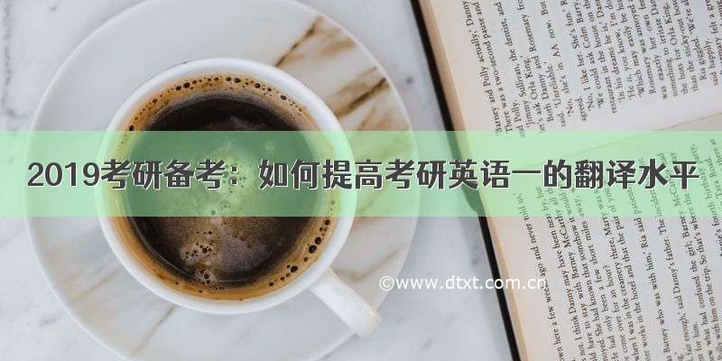 2019考研备考：如何提高考研英语一的翻译水平