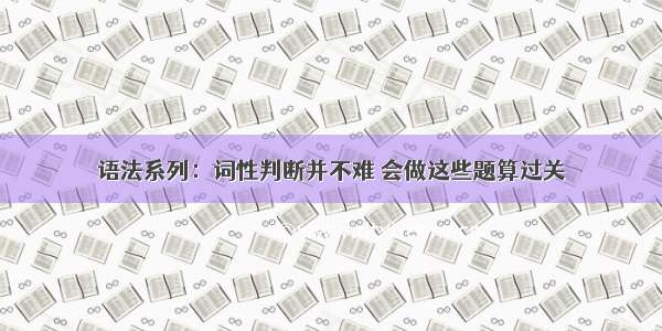 语法系列：词性判断并不难 会做这些题算过关