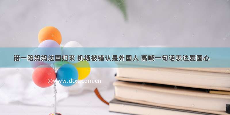 诺一陪妈妈法国归来 机场被错认是外国人 高喊一句话表达爱国心