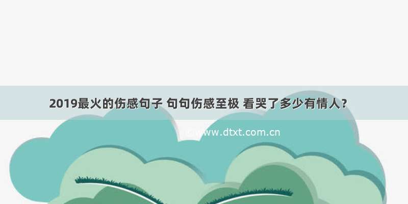 2019最火的伤感句子 句句伤感至极 看哭了多少有情人？