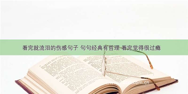 看完就流泪的伤感句子 句句经典有哲理 看完觉得很过瘾