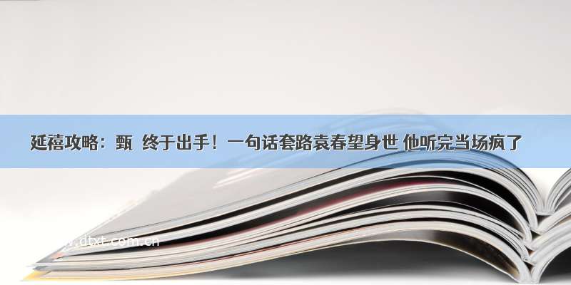 延禧攻略：甄嬛终于出手！一句话套路袁春望身世 他听完当场疯了