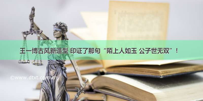 王一博古风新造型 印证了那句“陌上人如玉 公子世无双”！