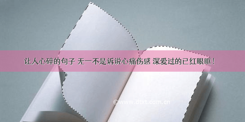 让人心碎的句子 无一不是诉说心痛伤感 深爱过的已红眼眶！