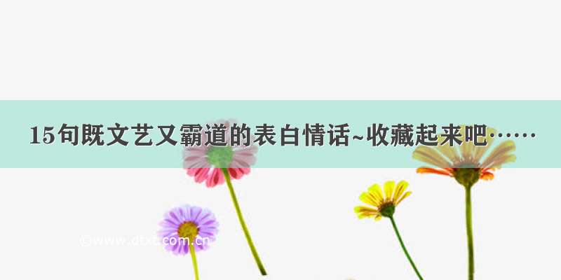 15句既文艺又霸道的表白情话~收藏起来吧……