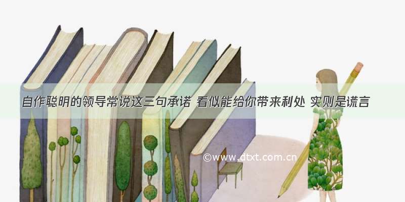 自作聪明的领导常说这三句承诺 看似能给你带来利处 实则是谎言