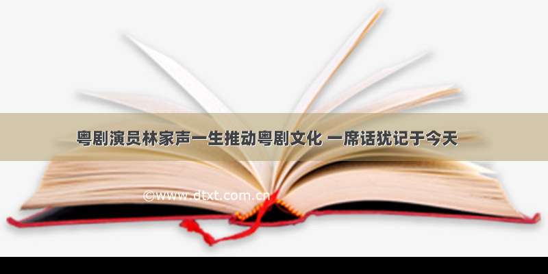 粤剧演员林家声一生推动粤剧文化 一席话犹记于今天