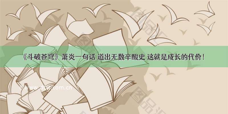 《斗破苍穹》萧炎一句话 道出无数辛酸史 这就是成长的代价！