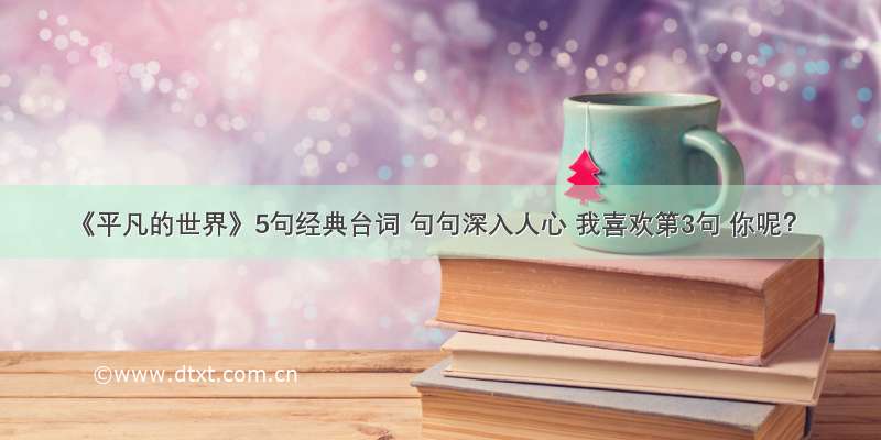 《平凡的世界》5句经典台词 句句深入人心 我喜欢第3句 你呢？