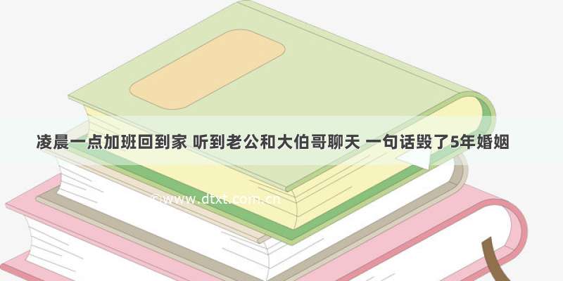 凌晨一点加班回到家 听到老公和大伯哥聊天 一句话毁了5年婚姻