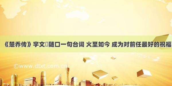 《楚乔传》宇文玥随口一句台词 火至如今 成为对前任最好的祝福