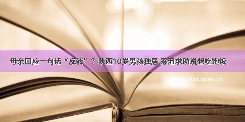 母亲回应一句话“反转”？陕西10岁男孩独居 落泪求助说想吃饱饭