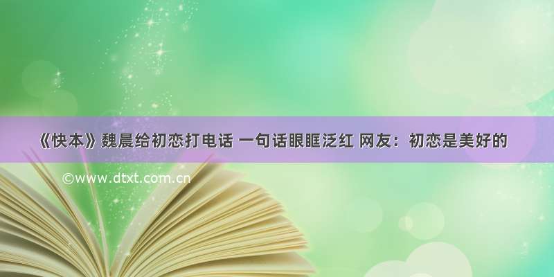 《快本》魏晨给初恋打电话 一句话眼眶泛红 网友：初恋是美好的