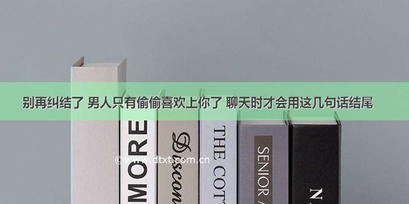 别再纠结了 男人只有偷偷喜欢上你了 聊天时才会用这几句话结尾