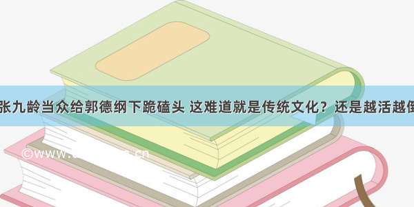 张九龄当众给郭德纲下跪磕头 这难道就是传统文化？还是越活越倒