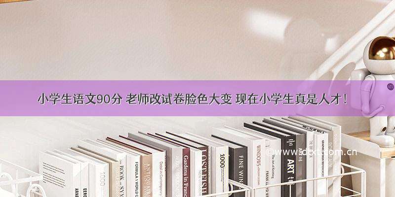 小学生语文90分 老师改试卷脸色大变 现在小学生真是人才！