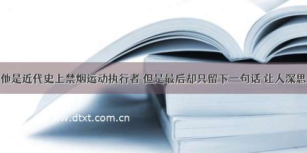 他是近代史上禁烟运动执行者 但是最后却只留下一句话 让人深思