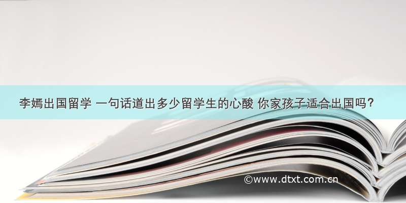 李嫣出国留学 一句话道出多少留学生的心酸 你家孩子适合出国吗？