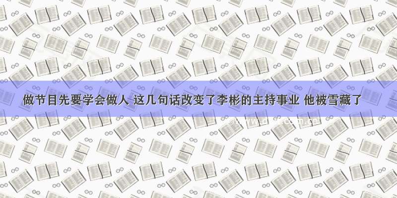 做节目先要学会做人 这几句话改变了李彬的主持事业 他被雪藏了