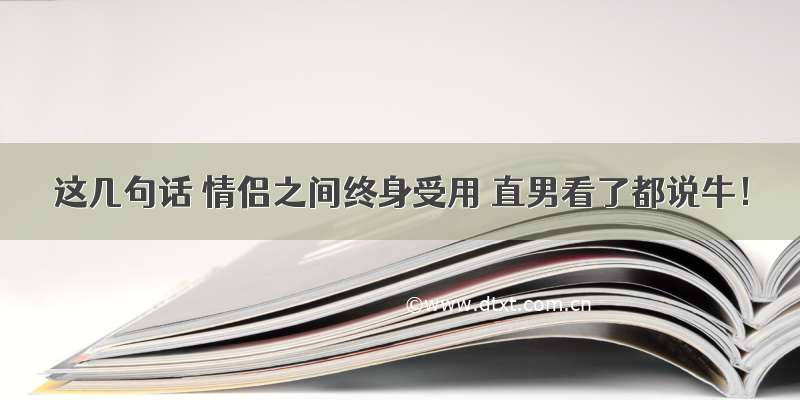 这几句话 情侣之间终身受用 直男看了都说牛！