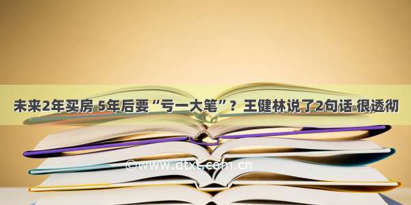 未来2年买房 5年后要“亏一大笔”？王健林说了2句话 很透彻