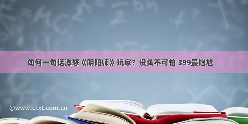 如何一句话激怒《阴阳师》玩家？没头不可怕 399最尴尬