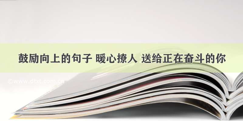 鼓励向上的句子 暖心撩人 送给正在奋斗的你