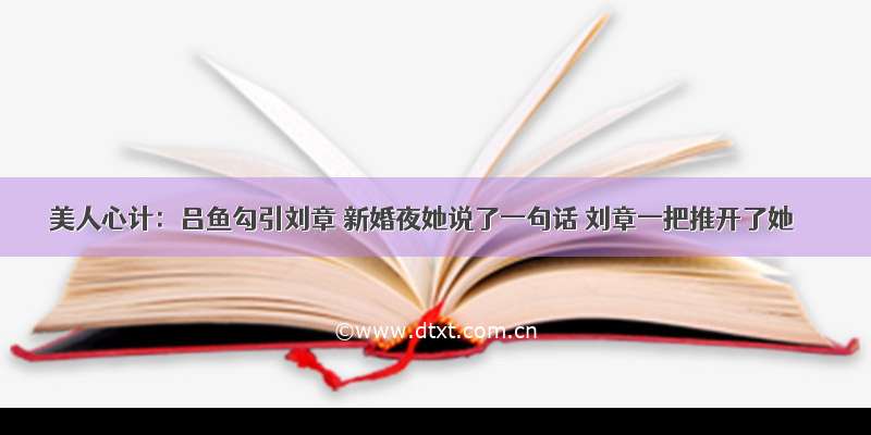 美人心计：吕鱼勾引刘章 新婚夜她说了一句话 刘章一把推开了她