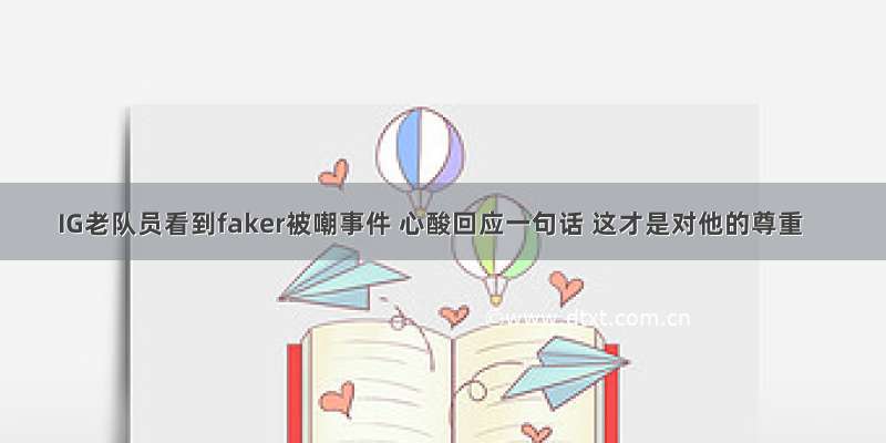 IG老队员看到faker被嘲事件 心酸回应一句话 这才是对他的尊重