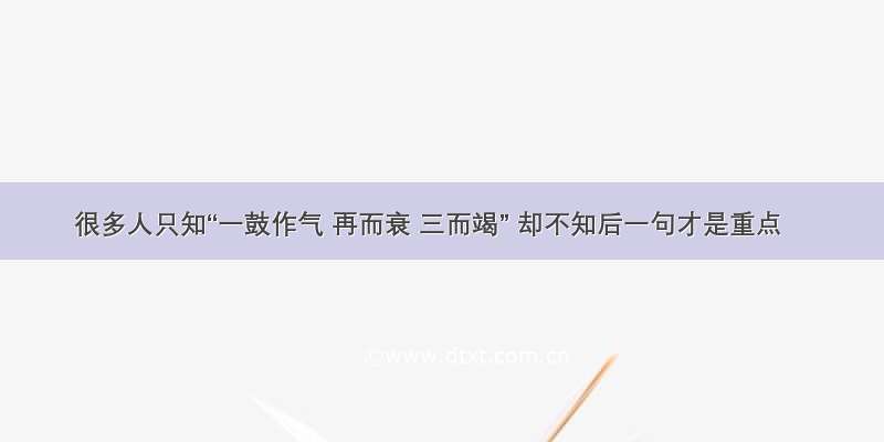 很多人只知“一鼓作气 再而衰 三而竭” 却不知后一句才是重点