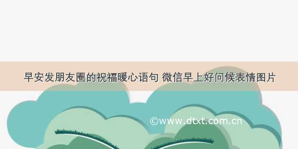 早安发朋友圈的祝福暖心语句 微信早上好问候表情图片