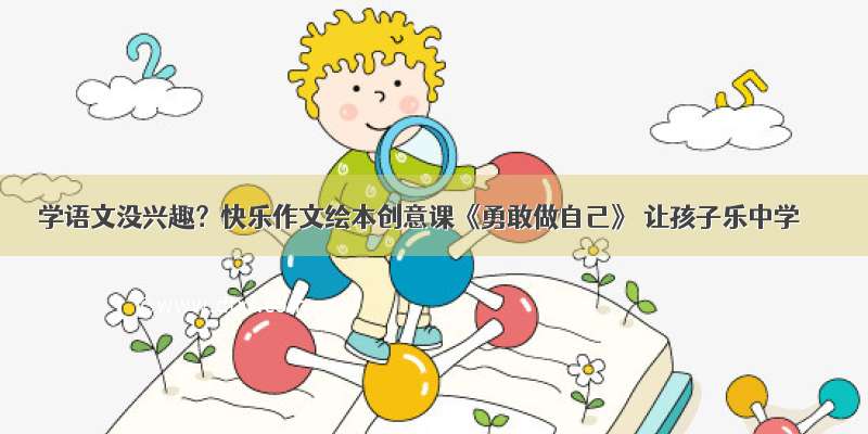 学语文没兴趣？快乐作文绘本创意课《勇敢做自己》 让孩子乐中学