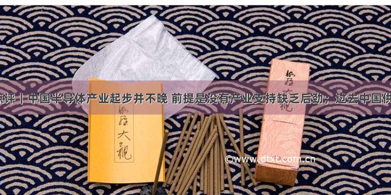 一句话点评｜中国半导体产业起步并不晚 前提是没有产业支持缺乏后劲；过去中国供应链