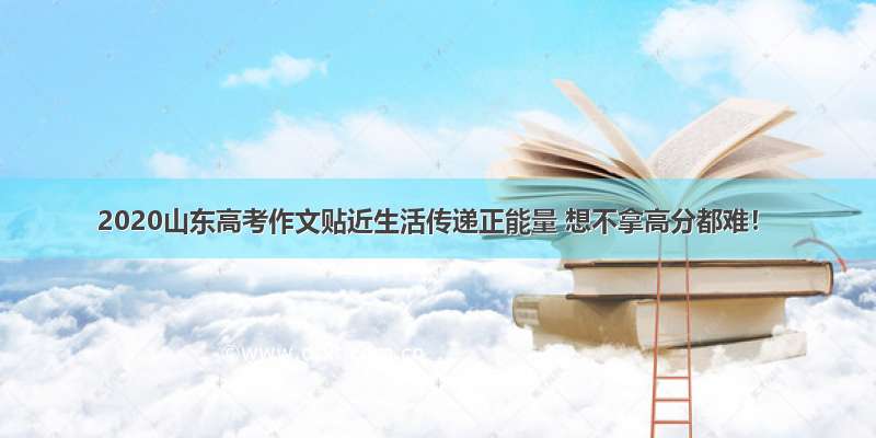 2020山东高考作文贴近生活传递正能量 想不拿高分都难！