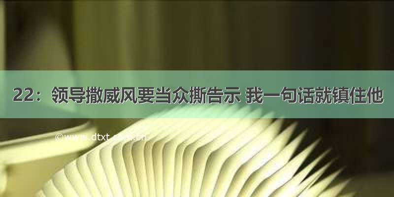 22：领导撒威风要当众撕告示 我一句话就镇住他