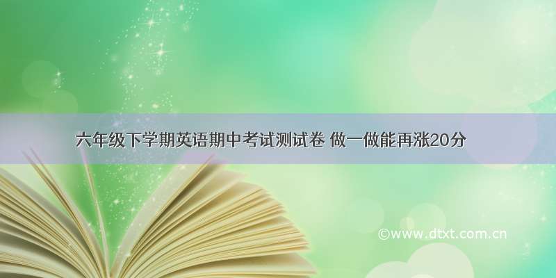 六年级下学期英语期中考试测试卷 做一做能再涨20分