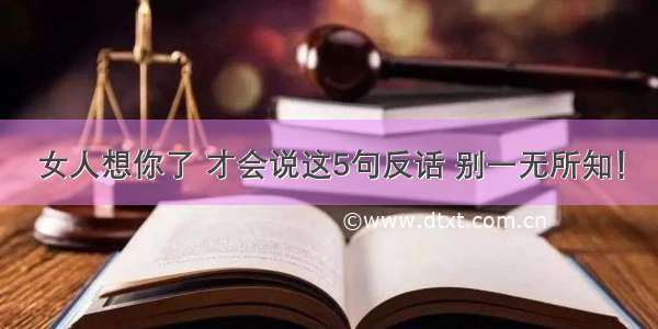 女人想你了 才会说这5句反话 别一无所知！